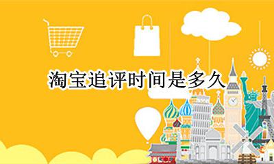 淘宝追评时间是多久 淘宝追评的期限是多久