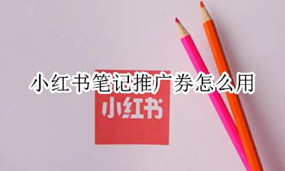 小红书的推广券 小红书笔记推广券怎么用