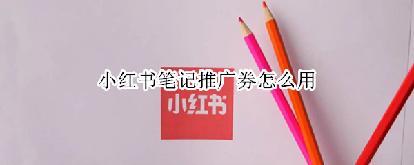 小红书笔记推广券怎么用