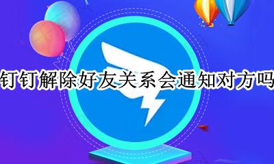 钉钉解除好友关系对方知道吗 钉钉解除好友关系会通知对方吗