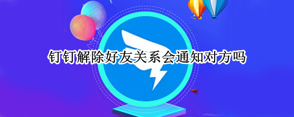 钉钉解除好友关系会通知对方吗