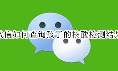 微信如何查询孩子的核酸检测结果 孩子的核酸检测结果怎么在微信查