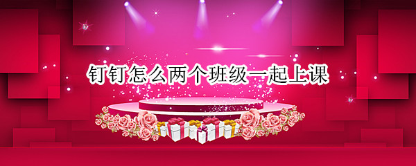 钉钉怎么两个班级一起上课