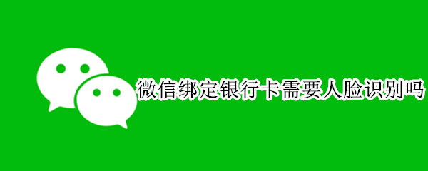 微信绑定银行卡需要人脸识别吗