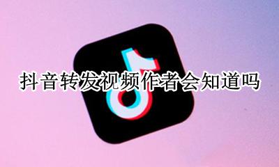 抖音转发视频作者会知道吗 抖音转发视频作者能看到吗