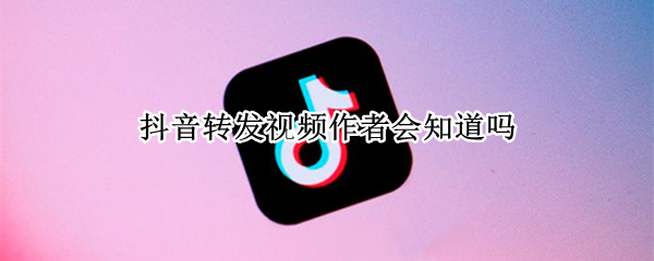 抖音转发视频作者会知道吗