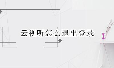 云视听怎么退出登录 云视听怎样退出登录