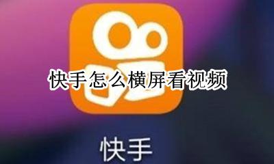 快手怎么横屏看视频 快手怎样横屏播放视频