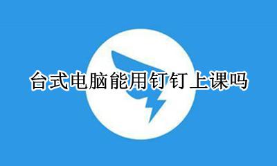 台式电脑能用钉钉上课吗 台式电脑可以用钉钉上网课吗?