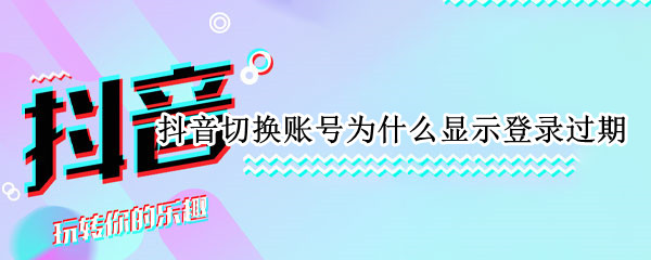 抖音切换账号为什么显示登录过期