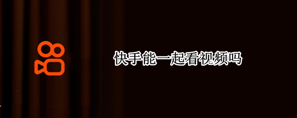 快手能一起看视频吗