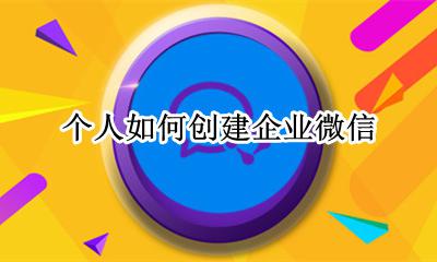 怎样创建企业微信 个人如何创建企业微信