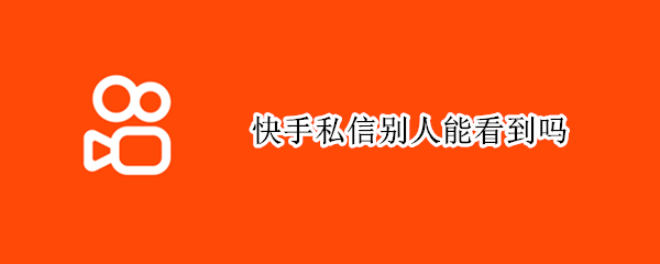 快手私信别人能看到吗