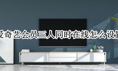 爱奇艺会员三人同时在线怎么设置 爱奇艺会员不可以两个人同时在线吗?
