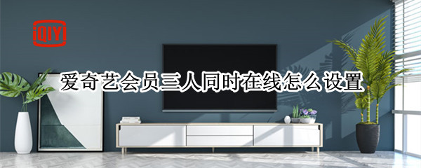 爱奇艺会员三人同时在线怎么设置