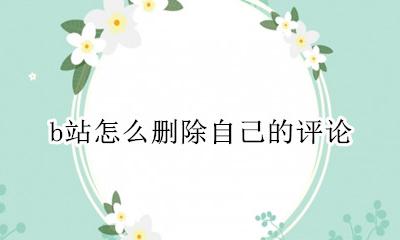 b站怎么删除自己的评论 B站怎么删除自己所有评论