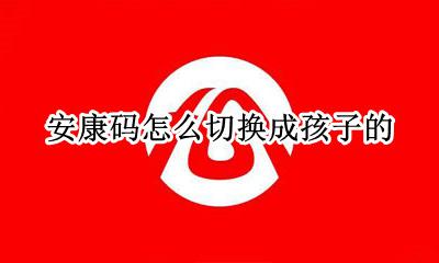 安康码怎么更换 安康码怎么切换成孩子的