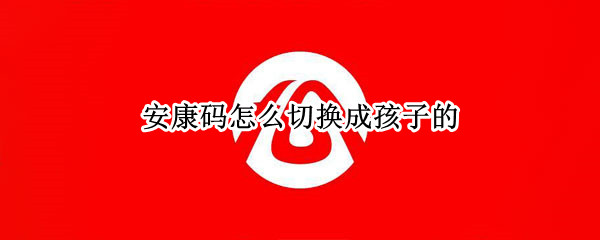 安康码怎么切换成孩子的