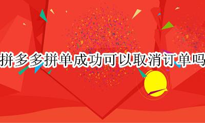 拼多多拼单能不能取消订单 拼多多拼单成功可以取消订单吗