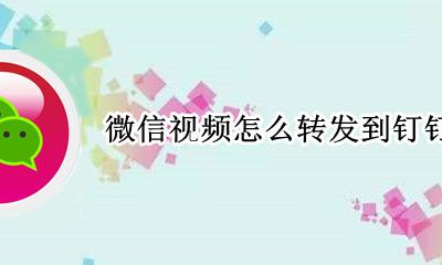 微信视频怎么转发到钉钉 怎么把微信的视频转发到钉钉