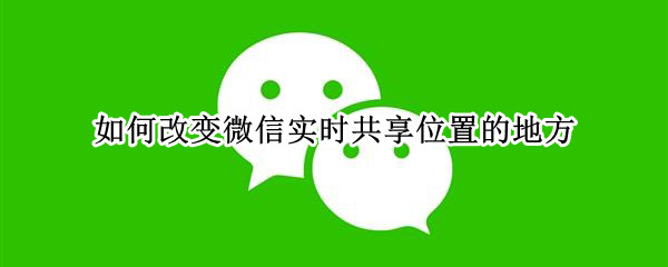 如何改变微信实时共享位置的地方