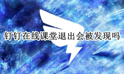 钉钉在线课堂退出会被发现吗 钉钉在线课堂不小心退出了怎么进去