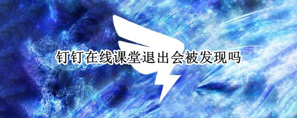 钉钉在线课堂退出会被发现吗