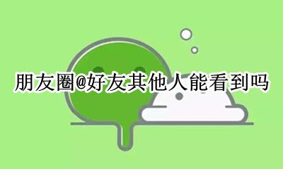 朋友圈@别人能看到吗 朋友圈@好友其他人能看到吗
