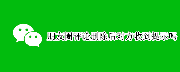朋友圈评论删除后对方收到提示吗