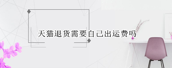 天猫退货需要自己出运费吗