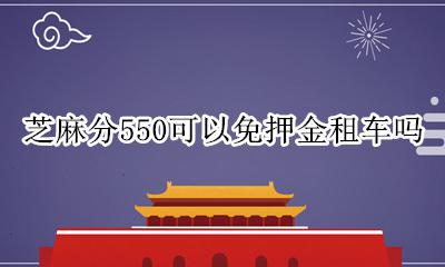 芝麻分550可以免押金租车吗 芝麻分550租车可以免押金吗