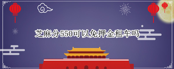 芝麻分550可以免押金租车吗