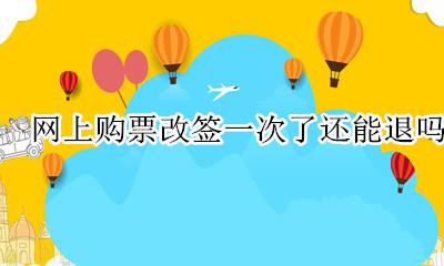 改签一次的票还能退吗 网上购票改签一次了还能退吗