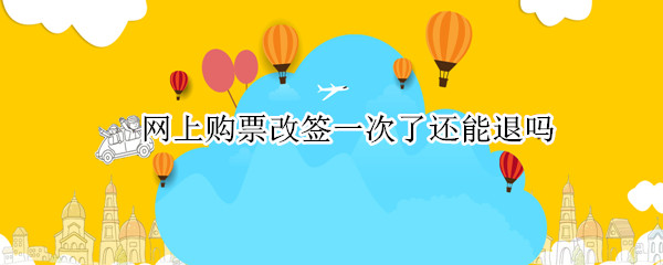 网上购票改签一次了还能退吗