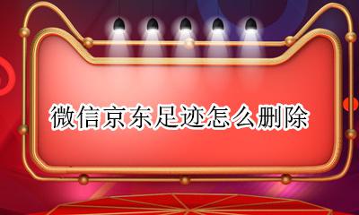 微信京东足迹怎么删除 京东购物如何删除我的足迹