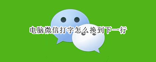 电脑微信打字怎么换到下一行