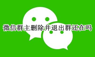 微信群主删除并退出群还在吗 微信群聊群主删除并退出群还在吗