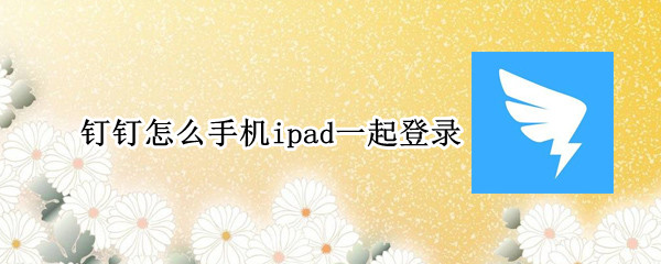 钉钉怎么手机ipad一起登录