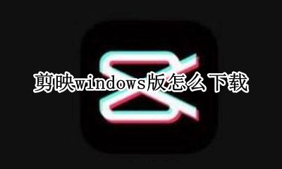 剪映Windows下载 剪映windows版怎么下载
