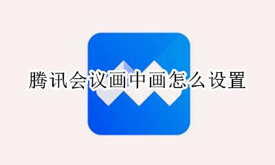 腾讯会议画中画怎么设置 腾讯会议怎么用画中画功能