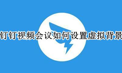 钉钉视频会议如何设置虚拟背景 钉钉视频会议虚拟背景怎么放视频