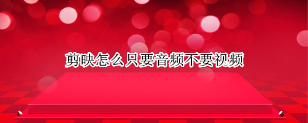 剪映怎么只要音频不要视频