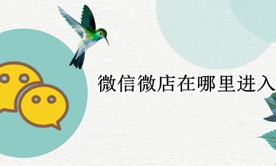 微信微店在哪里进入 微信在哪里打开微店