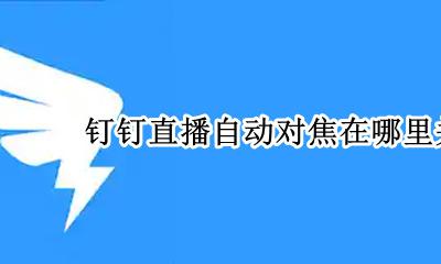 钉钉直播怎么关 钉钉直播自动对焦在哪里关