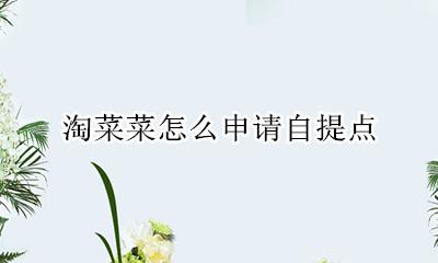 淘菜菜怎么申请自提点 淘宝买菜怎么申请成为自提点