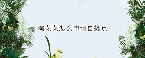 淘菜菜怎么申请自提点