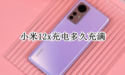 小米12充多久满电 小米12x充电多久充满