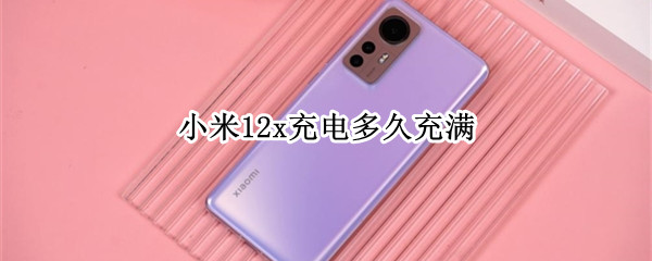小米12x充电多久充满