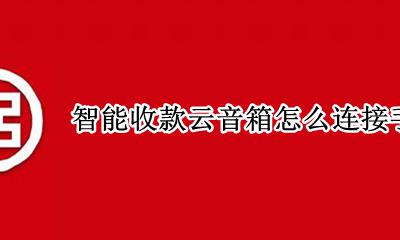 手机如何连接云音箱 智能收款云音箱怎么连接手机