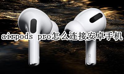 AirPods pro如何连接安卓 airpods pro怎么连接安卓手机
